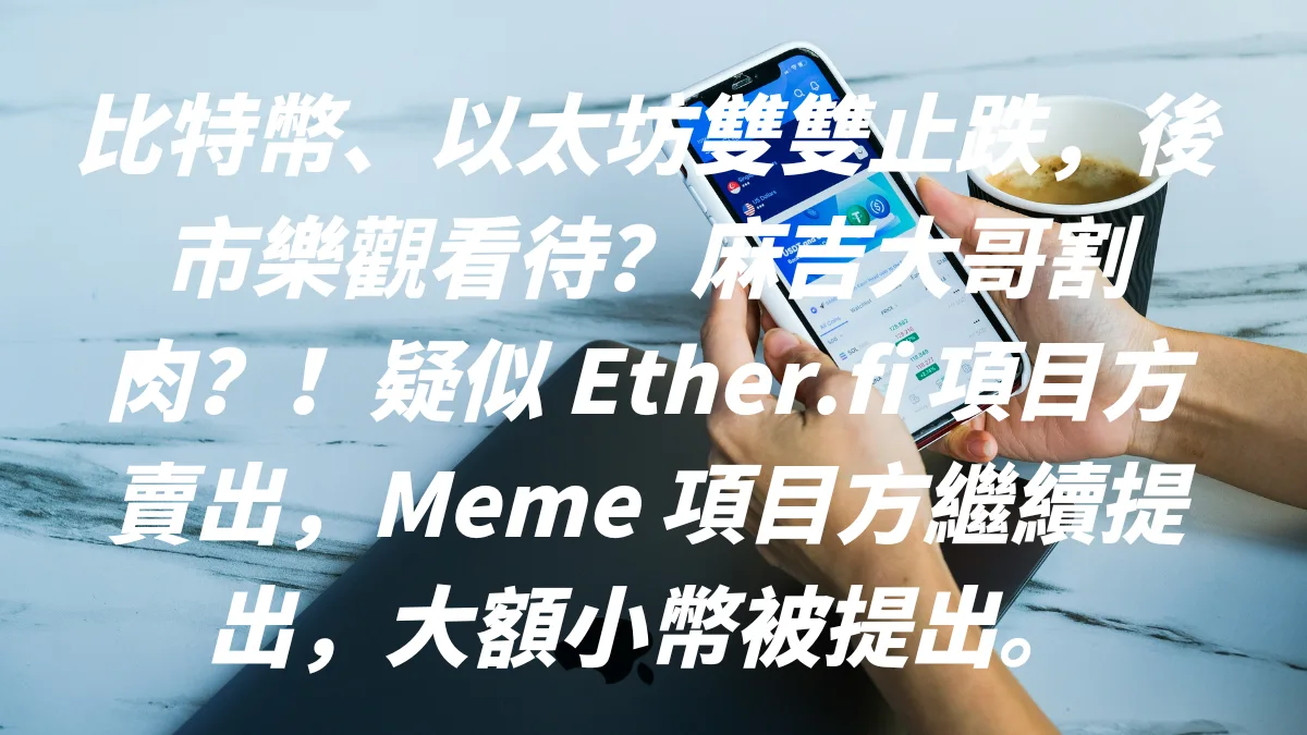 比特幣、以太坊雙雙止跌，後市樂觀看待？麻吉大哥割肉？！疑似 Ether.fi 項目方賣出，Meme 項目方繼續提出，大額小幣被提出。