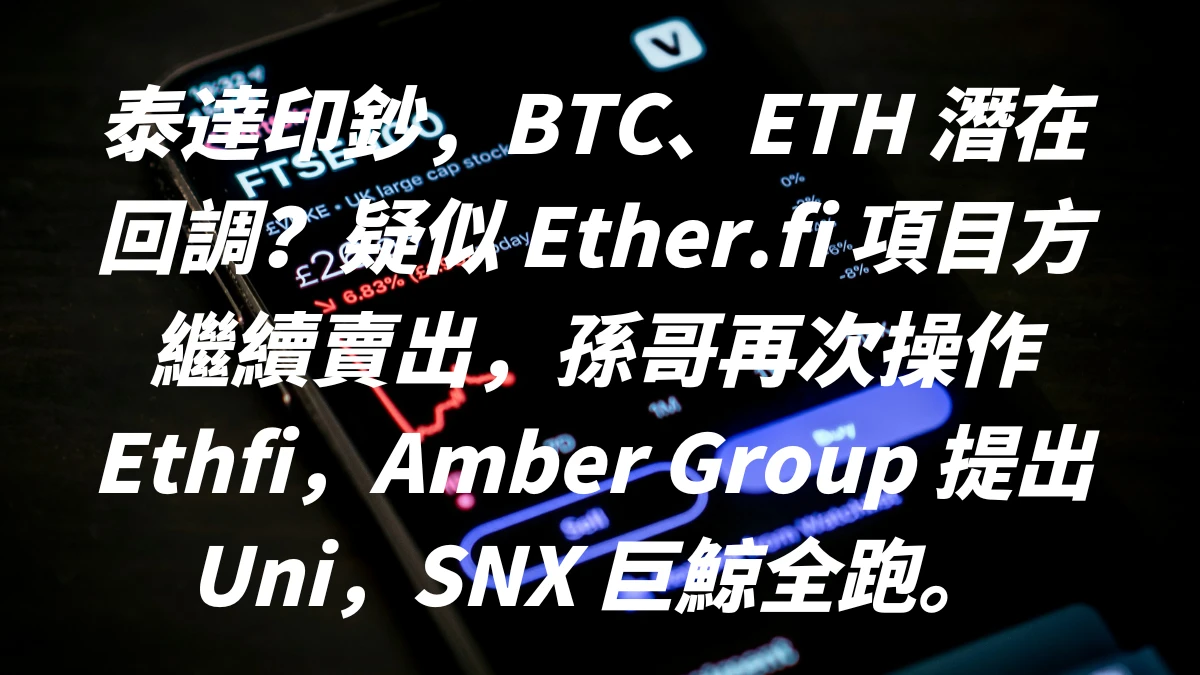 泰達印鈔，BTC、ETH 潛在回調？疑似 Ether.fi 項目方繼續賣出，孫哥再次操作 Ethfi，Amber Group 提出 Uni，SNX 巨鯨全跑。