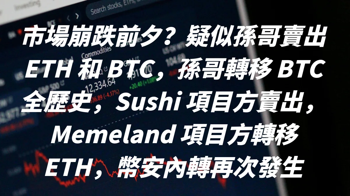 市場崩跌前夕？疑似孫哥賣出 ETH 和 BTC，孫哥轉移 BTC 全歷史，Sushi 項目方賣出，Memeland 項目方轉移 ETH，幣安內轉再次發生