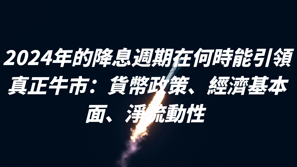 2024年的降息週期在何時能引領真正牛市：貨幣政策、經濟基本面、淨流動性 