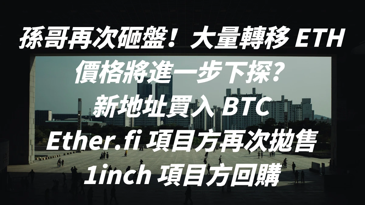 孫哥再次砸盤！大量轉移 ETH，價格將進一步下探？ ，新地址買入 BTC，Ether.fi 項目方再次拋售，1inch 項目方回購。