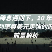 美國降息週期下，10 年期美債殖利率與美元走強的邏輯與前景解析