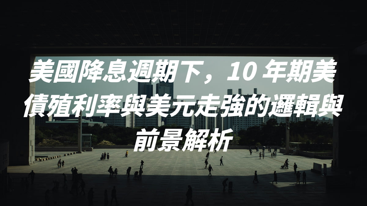 美國降息週期下，10 年期美債殖利率與美元走強的邏輯與前景解析